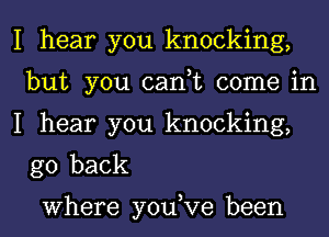 I hear you knocking,
but you can,t come in

I hear you knocking,
go back

Where you,Ve been