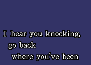 I hear you knocking,
go back

where you,ve been