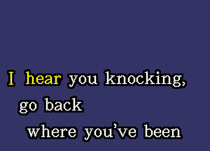 I hear you knocking,
go back

where you,ve been