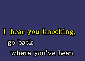 I hear you knocking,
go back

where you,ve been