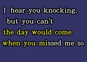 I hear you knocking,
but you can,t
the day would come

When you missed me so