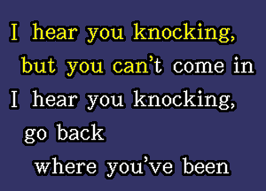 I hear you knocking,
but you can,t come in

I hear you knocking,
go back

Where you,Ve been