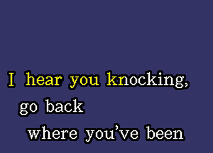 I hear you knocking,
go back

where you,ve been