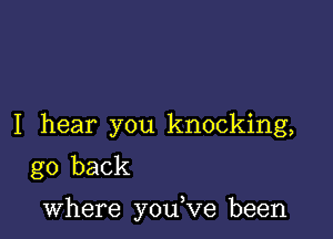 I hear you knocking,
go back

where you,ve been