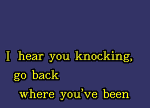 I hear you knocking,
go back

where you,ve been