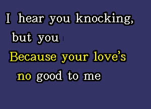 I hear you knocking,

but you
Because your love s

no good to me