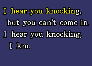 I hear you knocking,

but you (Lani come in

I hear you knocking,
I knc