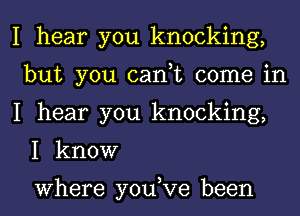 I hear you knocking,
but you can,t come in
I hear you knocking,
I know

Where you,Ve been