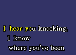 I hear you knocking,
I know

where you,ve been