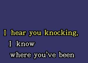 I hear you knocking,
I know

where you,ve been