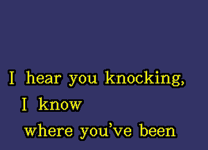 I hear you knocking,
I know

where you,ve been