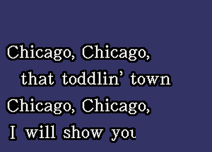 Chicago, Chicago,
that toddlid town

Chicago, Chicago,

I will show y0L