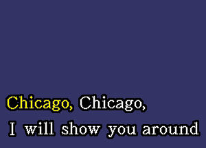 Chicago, Chicago,

I will show you around