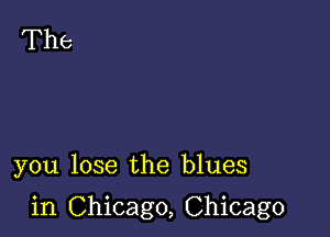 you lose the blues

in Chicago, Chicago