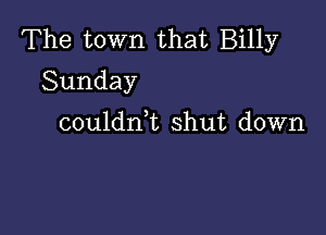 The town that Billy
Sunday

couldnk shut down