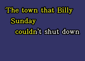 The town that Billy
Sunday

couldnk shut down