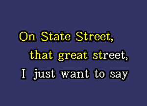 On State Street,
that great street,

I just want to say