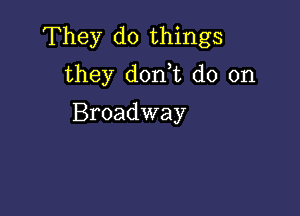 They do things
they don,t do on

Broadway