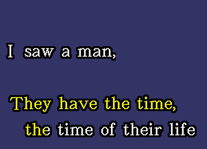 I saw a man,

They have the time,

the time of their life