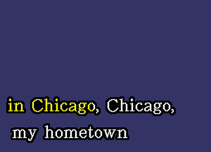 in Chicago, Chicago,

my hometown