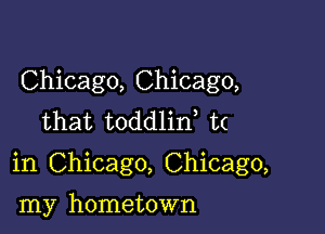 Chicago, Chicago,
that toddlin t(

in Chicago, Chicago,

my hometown