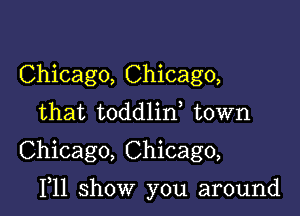 Chicago, Chicago,
that toddlin town
Chicago, Chicago,

111 show you around