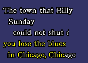 The town that Billy
Sunday
could not shut (

you lose the blues

in Chicago, Chicago