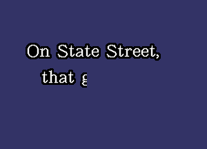 On State Street,

that g