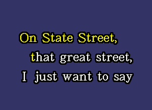 On State Street,
that great street,

I just want to say