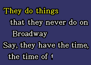 They do things

that they never do on

Broadway
Say, they have the time,
the time of 1