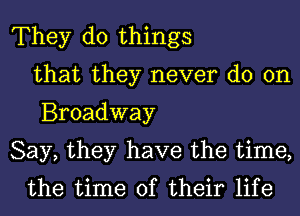 They do things
that they never do on
Broadway

Say, they have the time,
the time of their life