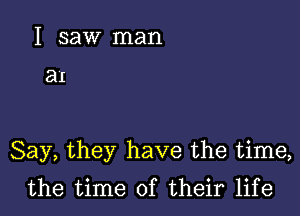 I saw man

an

Say, they have the time,
the time of their life