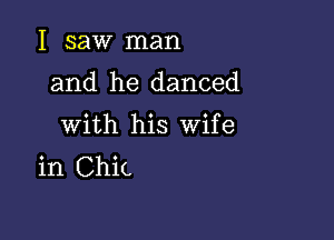 I saw man

and he danced

with his Wife
in Chic