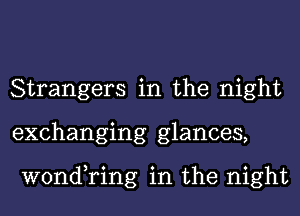 Strangers in the night
exchanging glances,

wond,ring in the night