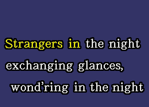 Strangers in the night
exchanging glances,

wond,ring in the night