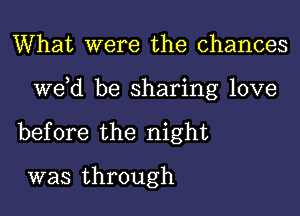 What were the chances

weed be sharing love

before the night

was through