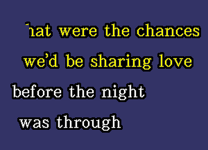 Hat were the chances

weed be sharing love

before the night

was through