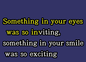 Something in your eyes
was so inviting,
something in your smile

was so exciting