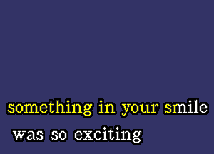 something in your smile

was so exciting