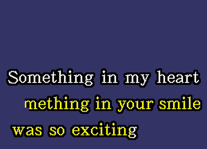 Something in my heart
mething in your smile

was so exciting