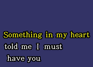 Something in my heart

told me I must

have you