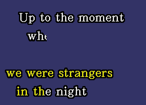 Up to the moment

Wht

we were strangers

in the night