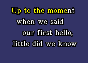 Up to the moment

When we said
our first hello,
little did we know