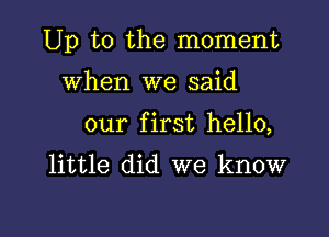 Up to the moment

When we said
our first hello,
little did we know