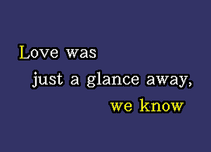 Love was

just a glance away,

we know