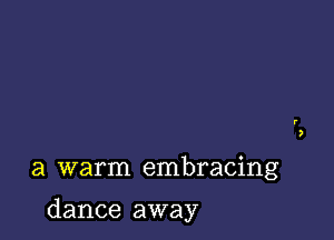 a warm embracing

dance away