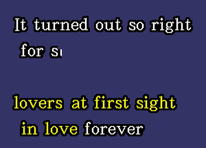 It turned out so right
for SI

lovers at first sight

in love f orever