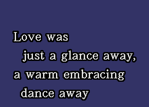 Love was
just a glance away,

a warm embracing

dance away