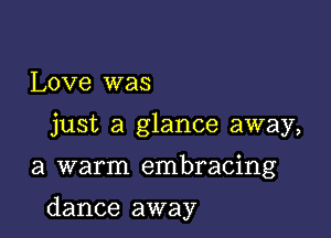 Love was
just a glance away,

a warm embracing

dance away