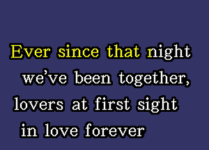 Ever since that night
dee been together,
lovers at first sight

in love f orever